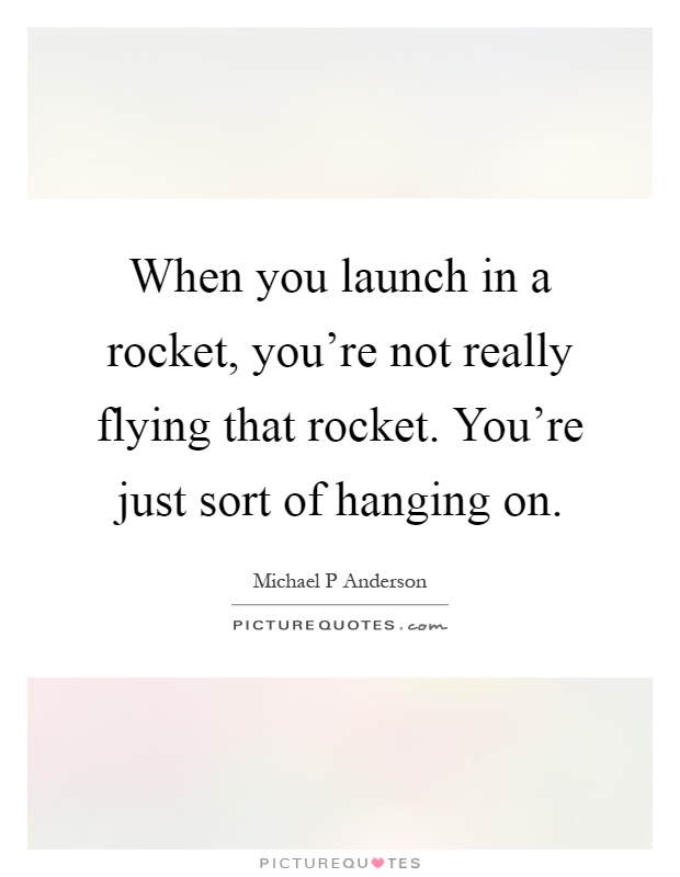 When you launch in a rocket, you're not really flying that rocket. You're just sort of hanging on Picture Quote #1