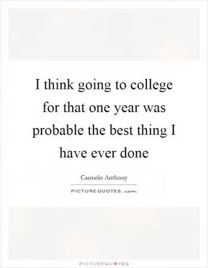 I think going to college for that one year was probable the best thing I have ever done Picture Quote #1