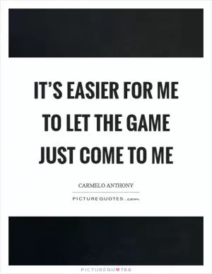 It’s easier for me to let the game just come to me Picture Quote #1
