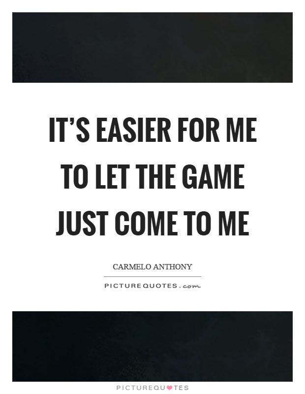 It's easier for me to let the game just come to me Picture Quote #1