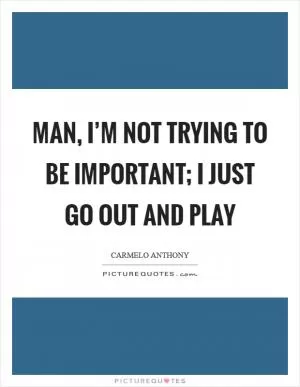 Man, I’m not trying to be important; I just go out and play Picture Quote #1