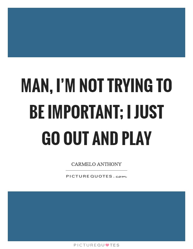 Man, I'm not trying to be important; I just go out and play Picture Quote #1