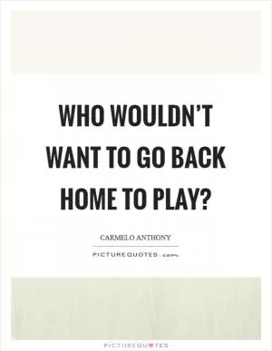 Who wouldn’t want to go back home to play? Picture Quote #1