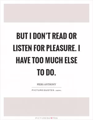 But I don’t read or listen for pleasure. I have too much else to do Picture Quote #1
