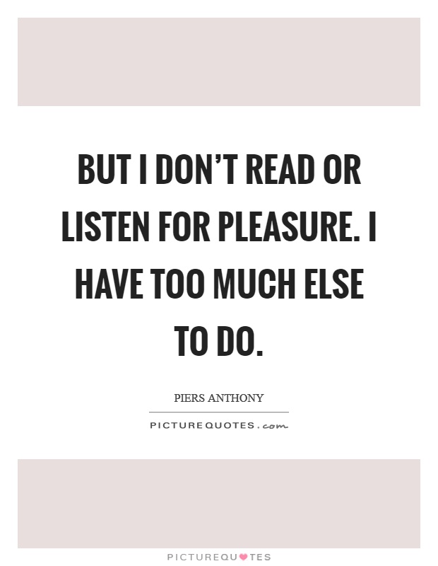 But I don't read or listen for pleasure. I have too much else to do Picture Quote #1
