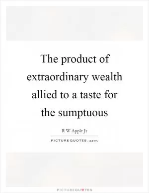 The product of extraordinary wealth allied to a taste for the sumptuous Picture Quote #1