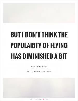 But I don’t think the popularity of flying has diminished a bit Picture Quote #1