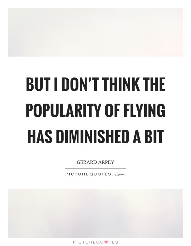 But I don't think the popularity of flying has diminished a bit Picture Quote #1