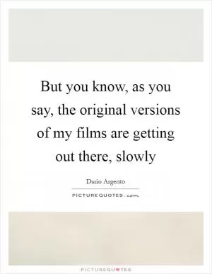 But you know, as you say, the original versions of my films are getting out there, slowly Picture Quote #1