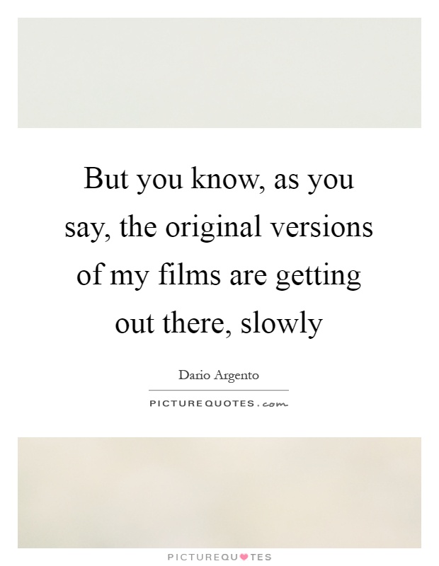 But you know, as you say, the original versions of my films are getting out there, slowly Picture Quote #1