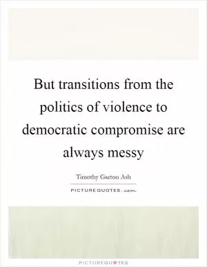 But transitions from the politics of violence to democratic compromise are always messy Picture Quote #1