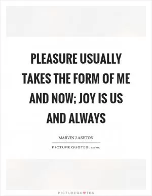 Pleasure usually takes the form of me and now; joy is us and always Picture Quote #1