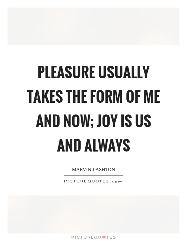 Pleasure usually takes the form of me and now; joy is us and always Picture Quote #1