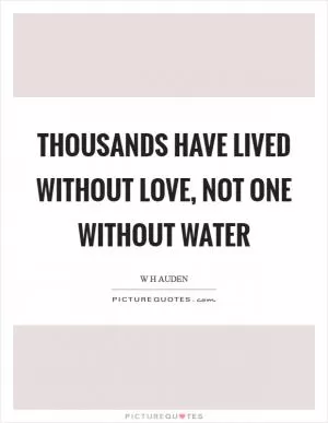 Thousands have lived without love, not one without water Picture Quote #1