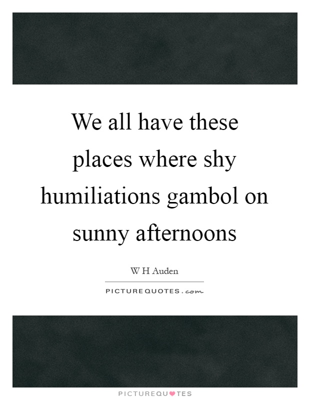 We all have these places where shy humiliations gambol on sunny afternoons Picture Quote #1