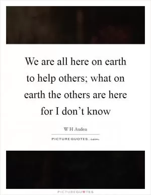We are all here on earth to help others; what on earth the others are here for I don’t know Picture Quote #1