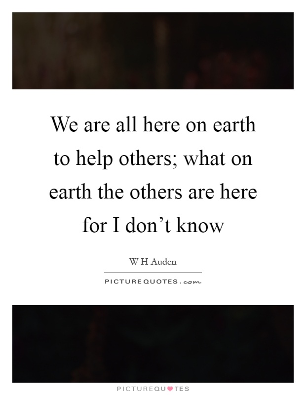 We are all here on earth to help others; what on earth the others are here for I don't know Picture Quote #1