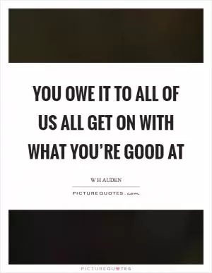 You owe it to all of us all get on with what you’re good at Picture Quote #1