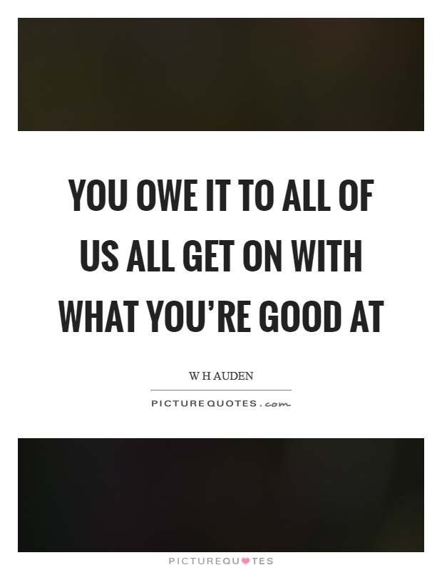 You owe it to all of us all get on with what you're good at Picture Quote #1