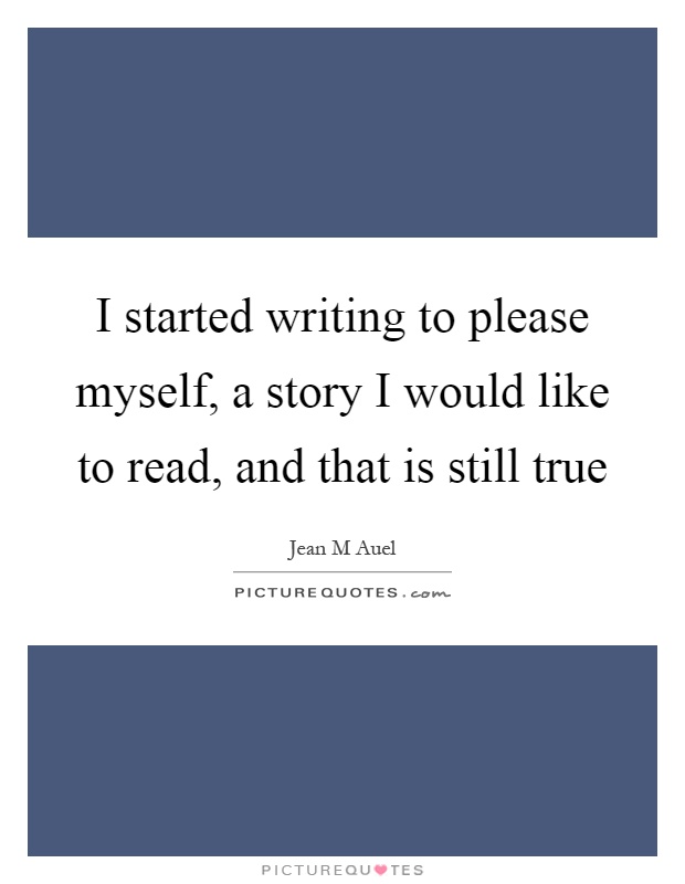 I started writing to please myself, a story I would like to read, and that is still true Picture Quote #1