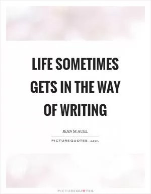 Life sometimes gets in the way of writing Picture Quote #1