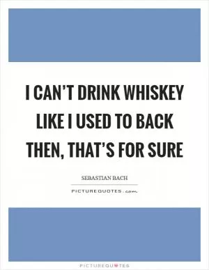 I can’t drink whiskey like I used to back then, that’s for sure Picture Quote #1