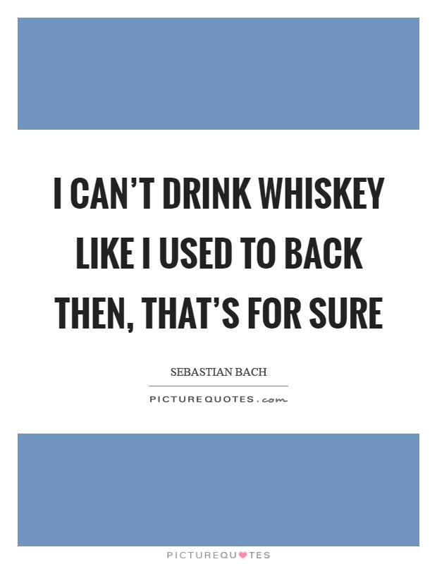 I can't drink whiskey like I used to back then, that's for sure Picture Quote #1