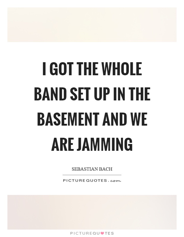 I got the whole band set up in the basement and we are jamming Picture Quote #1