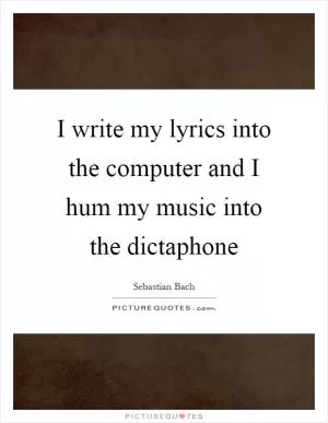 I write my lyrics into the computer and I hum my music into the dictaphone Picture Quote #1