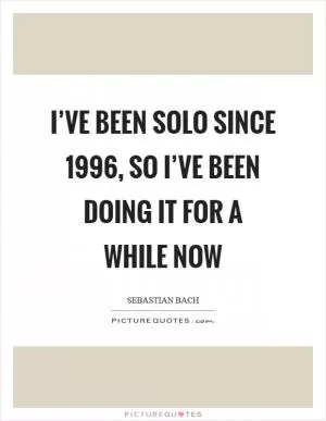 I’ve been solo since 1996, so I’ve been doing it for a while now Picture Quote #1