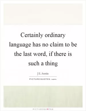 Certainly ordinary language has no claim to be the last word, if there is such a thing Picture Quote #1