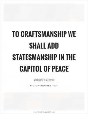 To craftsmanship we shall add statesmanship in the capitol of peace Picture Quote #1