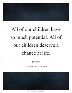 All of our children have so much potential. All of our children deserve a chance at life Picture Quote #1