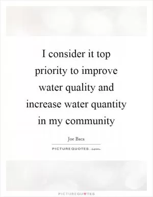 I consider it top priority to improve water quality and increase water quantity in my community Picture Quote #1