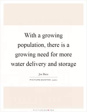 With a growing population, there is a growing need for more water delivery and storage Picture Quote #1