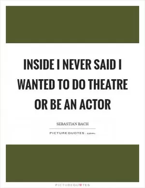 Inside I never said I wanted to do theatre or be an actor Picture Quote #1