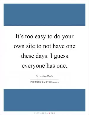 It’s too easy to do your own site to not have one these days. I guess everyone has one Picture Quote #1