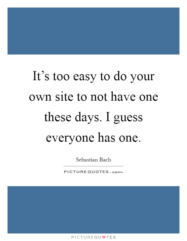 It's too easy to do your own site to not have one these days. I guess everyone has one Picture Quote #1