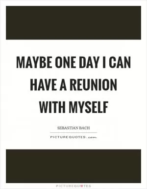 Maybe one day I can have a reunion with myself Picture Quote #1