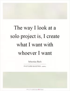 The way I look at a solo project is, I create what I want with whoever I want Picture Quote #1
