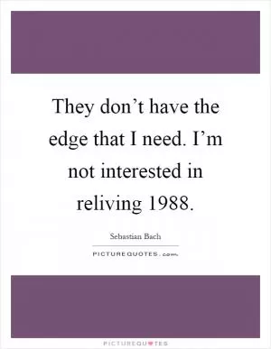 They don’t have the edge that I need. I’m not interested in reliving 1988 Picture Quote #1