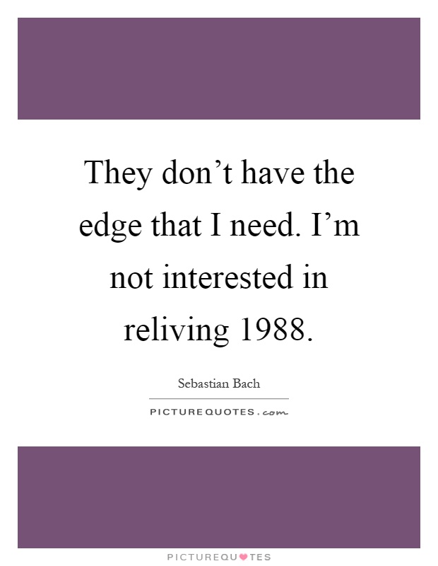 They don't have the edge that I need. I'm not interested in reliving 1988 Picture Quote #1