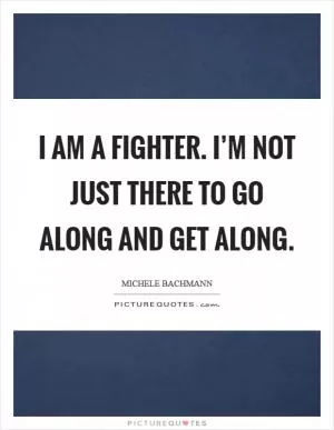 I am a fighter. I’m not just there to go along and get along Picture Quote #1