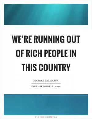 We’re running out of rich people in this country Picture Quote #1