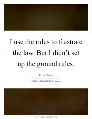 I use the rules to frustrate the law. But I didn’t set up the ground rules Picture Quote #1