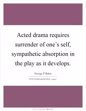 Acted drama requires surrender of one’s self, sympathetic absorption in the play as it develops Picture Quote #1