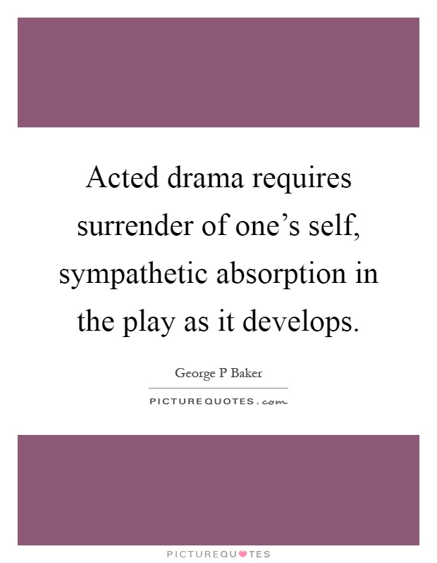 Acted drama requires surrender of one's self, sympathetic absorption in the play as it develops Picture Quote #1