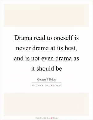 Drama read to oneself is never drama at its best, and is not even drama as it should be Picture Quote #1
