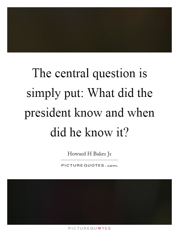 The central question is simply put: What did the president know and when did he know it? Picture Quote #1