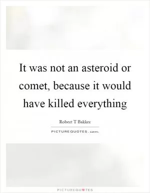 It was not an asteroid or comet, because it would have killed everything Picture Quote #1